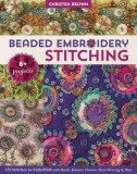 Beaded Embroidery Stitching: 125 Stitches to Embellish with Beads, Buttons, Charms, Bead Weaving &amp; More; 8+ Projects