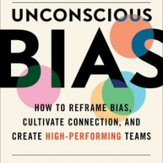 The Leader's Guide to Unconscious Bias: How to Tackle Bias, Cultivate Connection, and Create High-Performing Teams