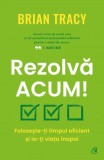 Rezolva acum! Foloseste-ti timpul eficient si ia-ti viata inapoi, Brian Tracy