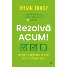 Rezolva acum! Foloseste-ti timpul eficient si ia-ti viata inapoi, Brian Tracy