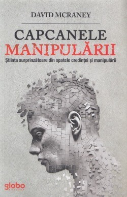 Capcanele manipularii. Stiinta surprinzatoare din spatele credintei si manipularii - David McRaney