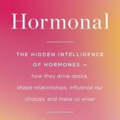 Hormonal: The Hidden Intelligence of Hormones -- How They Drive Desire, Shape Relationships, Influence Our Choices, and Make Us