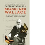 Dragul meu Wallace. Istoria zilei in care sir Charles Darwin si-a pierdut eleganta - Catalin Vasilescu