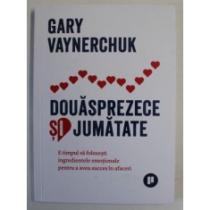 DOUASPREZECE SI JUMATATE de GARY VAYNERCHUCK , ...SA FOLOSESTI INGREDIENTELE EMOTIONALE PENTRU ....SUCCES IN AFACERI , 2022