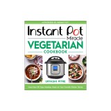 Instant Pot Miracle Vegetarian Cookbook: More Than 100 Easy Meatless Meals for Your Favorite Kitchen Device