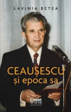 Ceausescu si epoca sa &ndash; Lavinia Betea