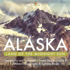 Alaska: Land of the Midnight Sun - Geography and Its People - Social Studies Grade 3 - Children's Geography & Cultures Books