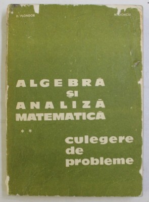 ALGEBRA SI ANALIZA MATEMATICA , VOL. II CULEGERE DE PROBLEME de D. FLONDOR , N. DONCIU , 1979 foto