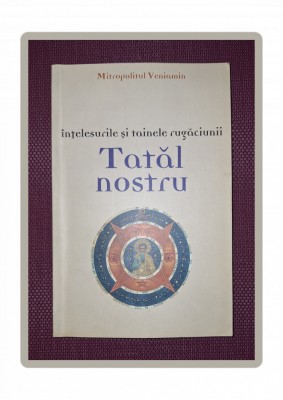 MITROPOLITUL VENIAMIN - INTELESURILE SI TAINELE RUGACIUNII TATAL NOSTRU foto