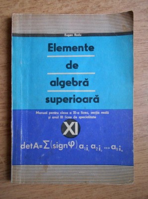 Eugen Radu - Elemente de algebra superioara. Manual pentru clasa a XI-a liceu... foto
