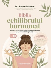 Biblia Echilibrului Hormonal. Un Plan Holistic Pentru A-Ti Mentine Sanatatea Pe Parcursul Intregii Vieti, Shawn Tassone - Editura Paralela 45
