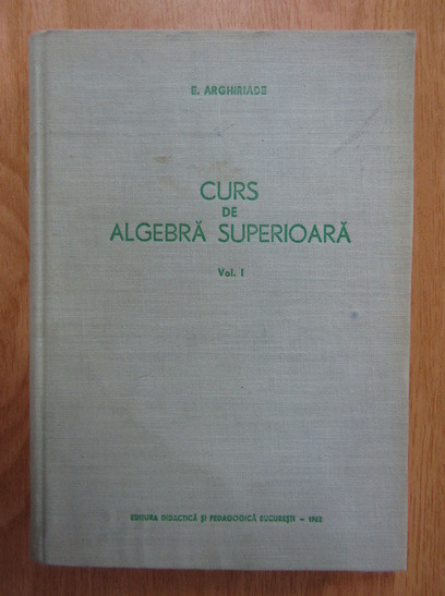Curs de algebra superioara, vol. 1 E.. Arghiriade