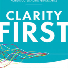 Clarity First: How Smart Leaders and Organizations Achieve Outstanding Performance