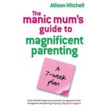 The Manic Mums Guide To Magnificent Parenting A 7 Week Plan