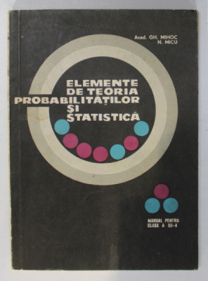 ELEMENTE DE TEORIA PROBABILITATILOR SI STATISTICA de GH. MIHOC si N. MICU , MANUAL PENTRU CLASA A XII -A , 1969 * PREZINTA INSEMNARI CU PIXUL foto