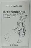 G. TOPIRCEANU SAU CHIRIASUL GRABIT AL LITERATURII ROMANE de LIVIU GRASOIU , 1999 , PREZINTA HALOURI DE APA SI URME DE UZURA