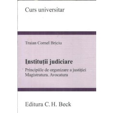 Institutii judiciare. Principiile de organizare a justitiei. Magistratura. Avocatura - Traian Cornel Briciu