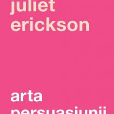 Arta persuasiunii Ed.3 - Juliet Erickson