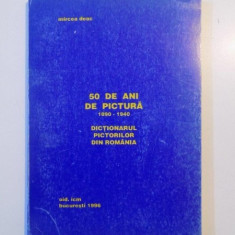 50 DE ANI DE PICTURA (1890 - 1940 ) , DICTIONARUL PICTORILOR DIN ROMANIA de MIRCEA DEAC , 1996
