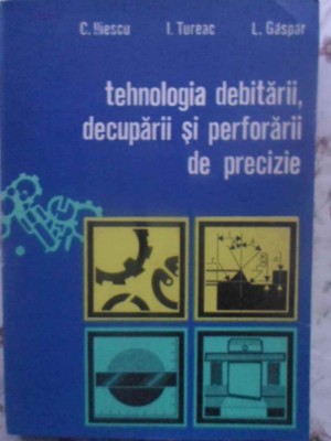 TEHNOLOGIA DEBITARII, DECUPARII SI PERFORARII DE PRECIZIE-C. ILIESCU, I. TUREAC, L. GASPAR foto