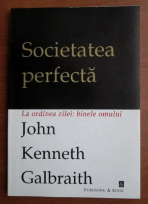 Societatea perfecta La ordiea zilei: binele omului John Kenneth Galbraith foto