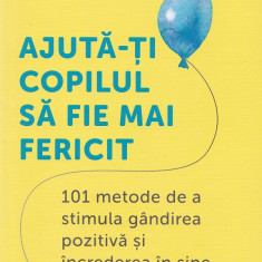 Ajută-ți copilul să fie mai fericit. 101 metode de a stimula gândirea pozitivă și încrederea în sine