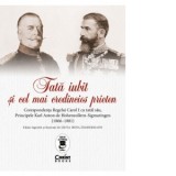 Tata iubit si cel mai credincios prieten. Corespondenta Regelui Carol I cu tatal sau, Principele Karl Anton de Hohenzollern-Sigmaringen (1866 - 1881)