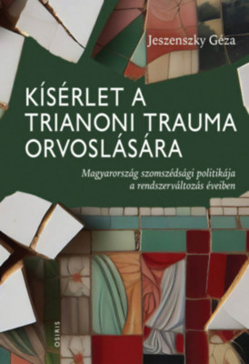 K&amp;iacute;s&amp;eacute;rlet a trianoni trauma orvosl&amp;aacute;s&amp;aacute;ra - Magyarorsz&amp;aacute;g szomsz&amp;eacute;ds&amp;aacute;gi politik&amp;aacute;ja a rendszerv&amp;aacute;ltoz&amp;aacute;s &amp;eacute;veiben - Jeszenszky G&amp;eacute;za foto