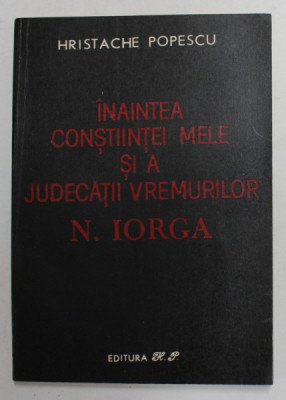 INAINTEA CONSTIINTEI MELE SI A JUDECATIII VREMURILOR de N. IORGA , de HRISTACHE POPESCU , 1991 foto