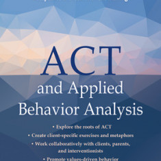 ACT and Applied Behavior Analysis: A Practical Guide to Ensuring Better Behavior Outcomes Using Acceptance and Commitment Training