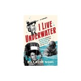 I Live Underwater: The Thrilling Adventures of a Record-Breaking Diver, Treasure Hunter, and Deep-Sea Explorer