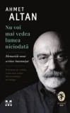 Nu voi mai vedea lumea niciodata. Memoriile unui scriitor intemnitat/Ahmet Altan