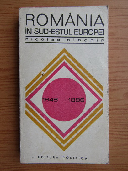 Romania in sud-estul Europei 1848-1886 Nicolae Ciachir