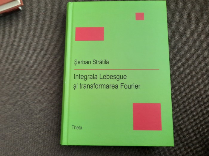 SERBAN STRATILA INTEGRALA LEBESGUE SI TRANSFORMAREA FOURIER