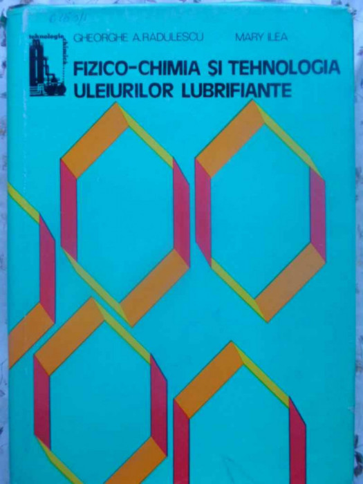 FIZICO-CHIMIA SI TEHNOLOGIA ULEIURILOR LUBRIFIANTE-GHEORGHE A. RADULESCU, MARY ILEA