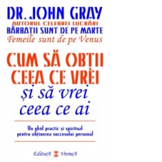 Cum sa obtii ceea ce vrei si sa vrei ceea ce ai. Un ghid practic si spiritul pentru obtinerea succesului personal - John Gray
