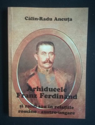 Călin-Radu Ancuţa - Arhiducele Franz Ferdinand şi rolul său &amp;icirc;n relaţiile rom&amp;acirc;no foto
