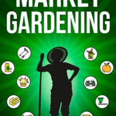 Market Gardening: Step-By-Step Guide to Start Your Own Small Scale Organic Farm in as Little as 30 Days Without Stress or Extra work