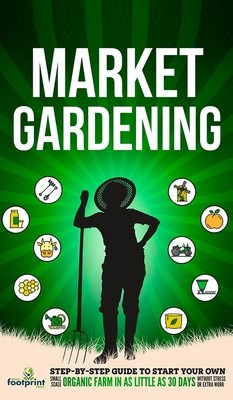 Market Gardening: Step-By-Step Guide to Start Your Own Small Scale Organic Farm in as Little as 30 Days Without Stress or Extra work foto