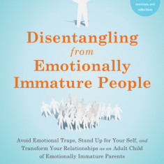 Disentangling from Emotionally Immature People: Avoid Emotional Traps, Stand Up for Your Self, and Transform Your Relationships as an Adult Child of E