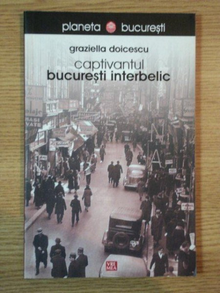 CAPTIVANTUL BUCURESTI INTERBELIC de GRAZIELLA DOICESCU , 2008