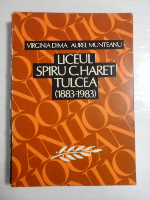 LICEUL SPIRU C. HARET TULCEA ( 1883-1983 ) - VIRGINIA DIMA, AUREL MUNTEANU