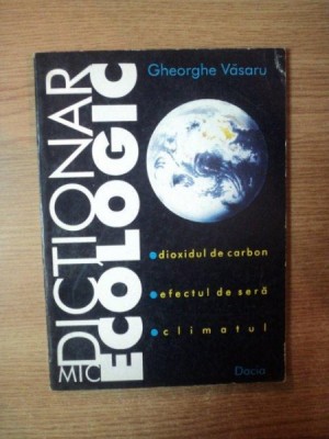 MIC DICTIONAR ECOLOGIC . DIOXIDUL DE CARBON , EFECTUL DE SERA SI CLIMATUL de GHEORGHE VASARU , 1997 foto