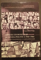 ARHITECTII ROMANI SI DETENTIA POLITICA - 1944-1964 - VLAD MITRIC CIUPE foto