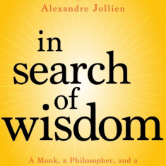 In Search of Wisdom: A Monk, a Philosopher, and a Psychiatrist on What Matters Most