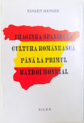 IMAGINEA SPANIEI IN CULTURA ROMANEASCA PANA LA PRIMUL RAZBOI MONDIAL de EUGEN DENIZE , 1996 foto