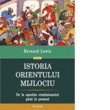 Istoria Orientului Mijlociu. De la aparitia crestinismului pina in prezent - Bernard Lewis