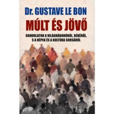 M&uacute;lt &eacute;s j&ouml;vő - Gondolatok a vil&aacute;gh&aacute;bor&uacute;r&oacute;l, b&eacute;k&eacute;ről, s a n&eacute;pek &eacute;s a kult&uacute;ra sors&aacute;r&oacute;l - Dr. Gustave le Bon