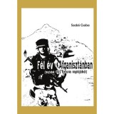 F&eacute;l &eacute;v Afganiszt&aacute;nban (R&eacute;szletek egy katona napl&oacute;j&aacute;b&oacute;l) - Szab&oacute; Csaba