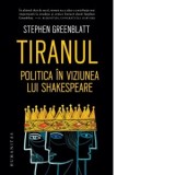 Tiranul. Politica in viziunea lui Shakespeare - Stephen Greenblatt, Miruna Fulgeanu